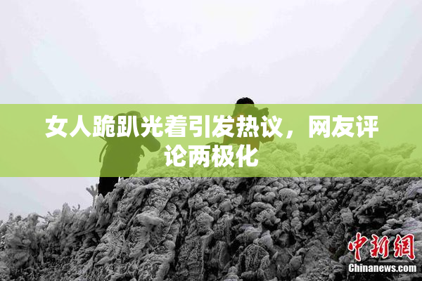 女人跪趴光着引发热议，网友评论两极化