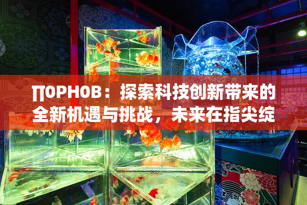 ∏0PH0B：探索科技创新带来的全新机遇与挑战，未来在指尖绽放