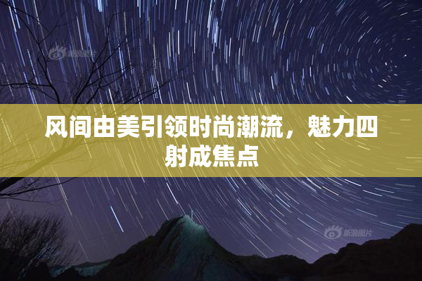 风间由美引领时尚潮流，魅力四射成焦点