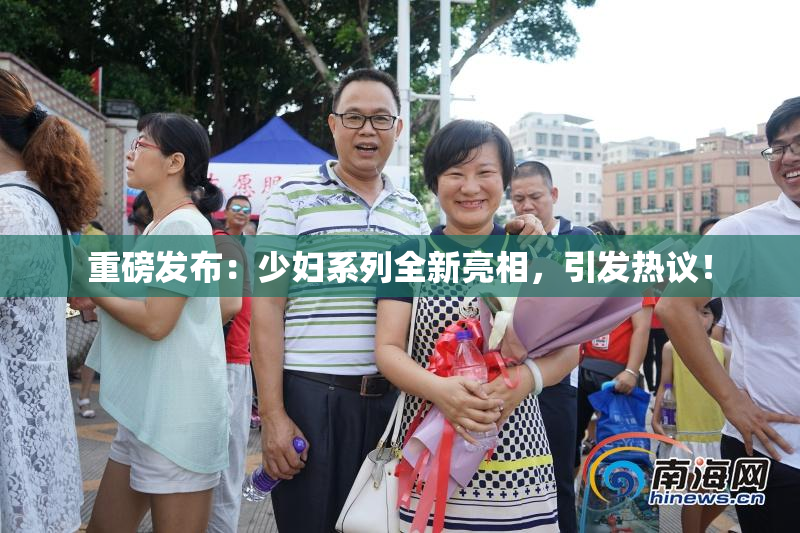 重磅发布：少妇系列全新亮相，引发热议！