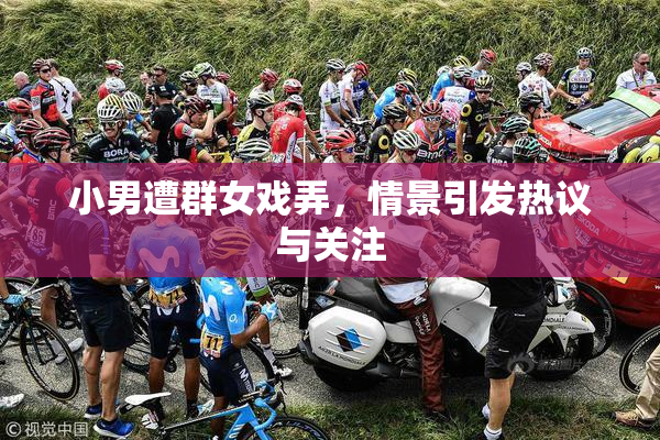 小男遭群女戏弄，情景引发热议与关注