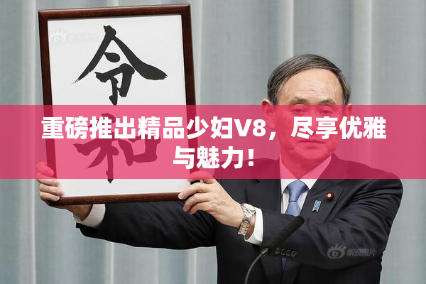 重磅推出精品少妇V8，尽享优雅与魅力！