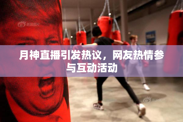 月神直播引发热议，网友热情参与互动活动