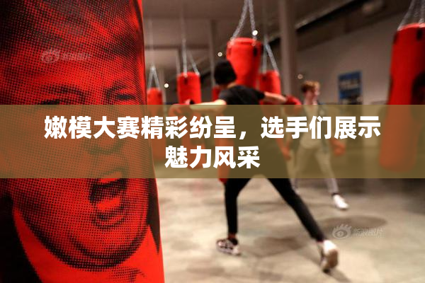 嫩模大赛精彩纷呈，选手们展示魅力风采