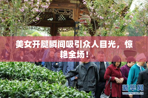 美女开腿瞬间吸引众人目光，惊艳全场！