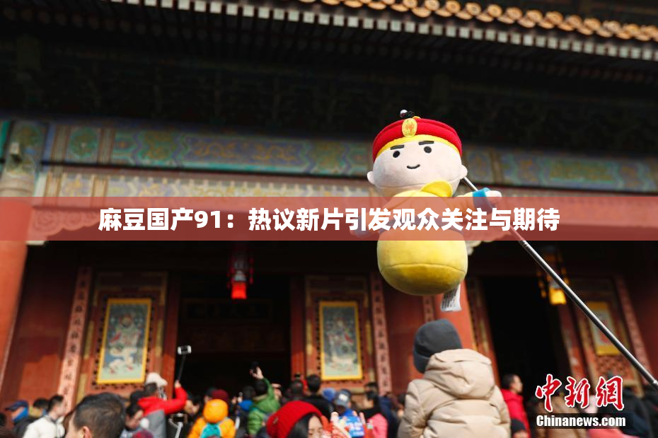 麻豆国产91：热议新片引发观众关注与期待