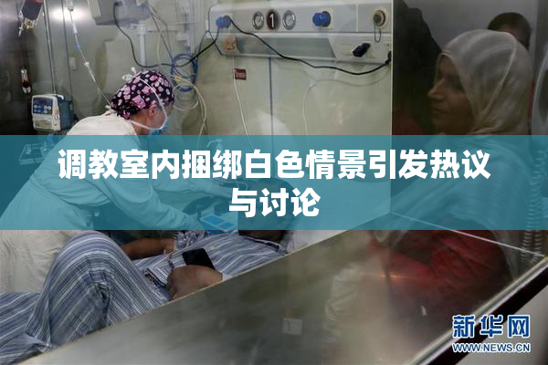调教室内捆绑白色情景引发热议与讨论