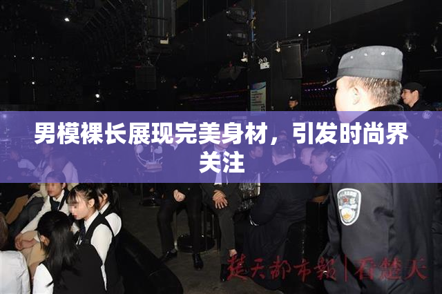 男模裸长展现完美身材，引发时尚界关注