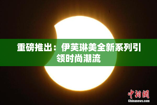 重磅推出：伊芙琳美全新系列引领时尚潮流