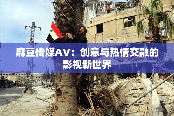 麻豆传媒AV：创意与热情交融的影视新世界