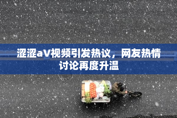 涩涩aV视频引发热议，网友热情讨论再度升温