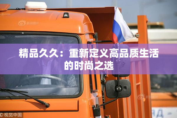 精品久久：重新定义高品质生活的时尚之选