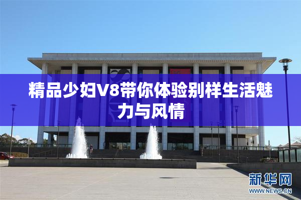 精品少妇V8带你体验别样生活魅力与风情