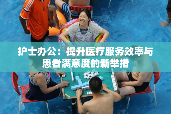 护士办公：提升医疗服务效率与患者满意度的新举措