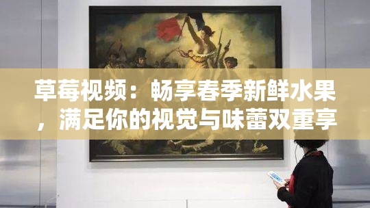 草莓视频：畅享春季新鲜水果，满足你的视觉与味蕾双重享受！