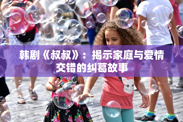 韩剧《叔叔》：揭示家庭与爱情交错的纠葛故事