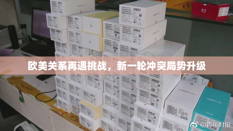 欧美关系再遇挑战，新一轮冲突局势升级
