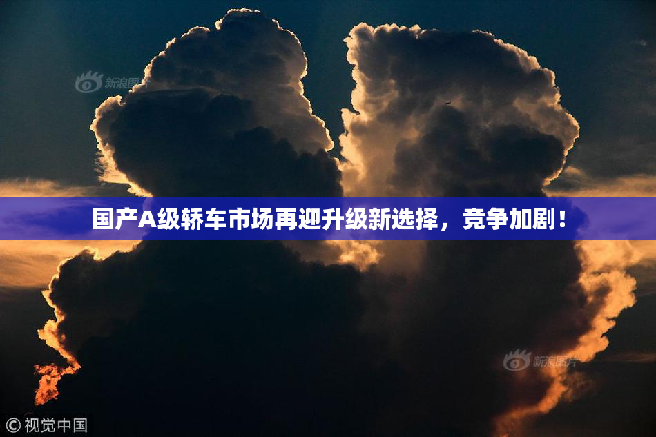 国产A级轿车市场再迎升级新选择，竞争加剧！