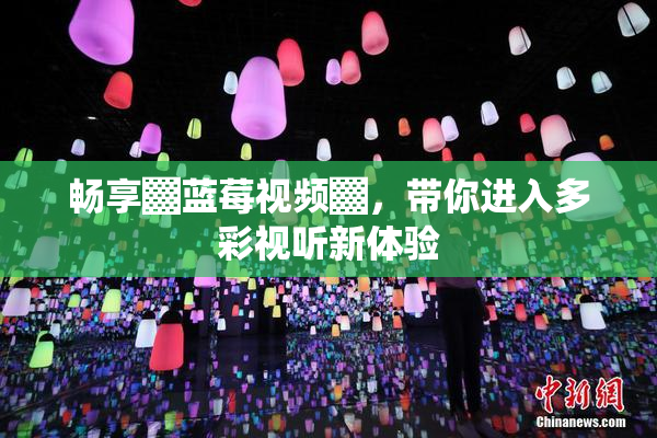 畅享▓蓝莓视频▓，带你进入多彩视听新体验