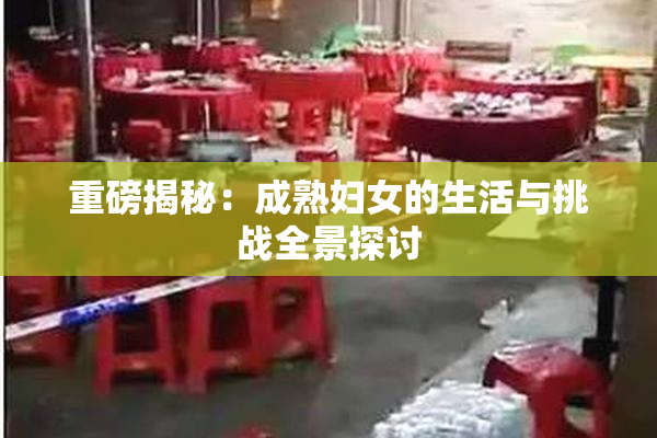 重磅揭秘：成熟妇女的生活与挑战全景探讨