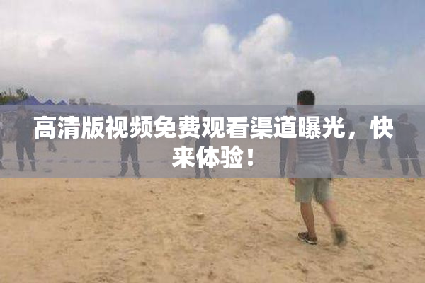 高清版视频免费观看渠道曝光，快来体验！