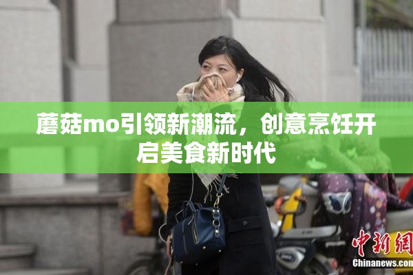 蘑菇mo引领新潮流，创意烹饪开启美食新时代