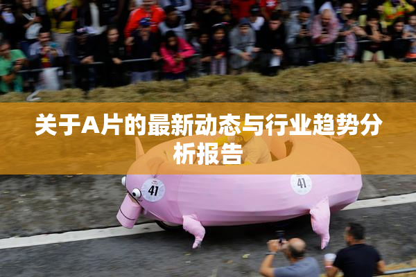 关于A片的最新动态与行业趋势分析报告