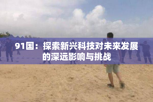 91国：探索新兴科技对未来发展的深远影响与挑战