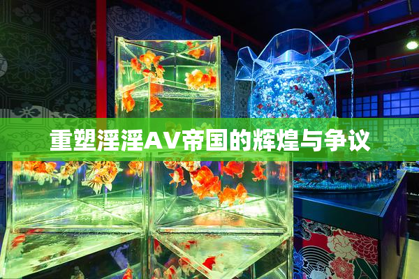 重塑淫淫AV帝国的辉煌与争议