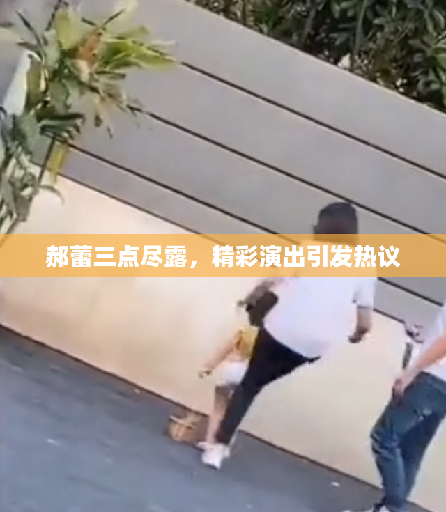 郝蕾三点尽露，精彩演出引发热议