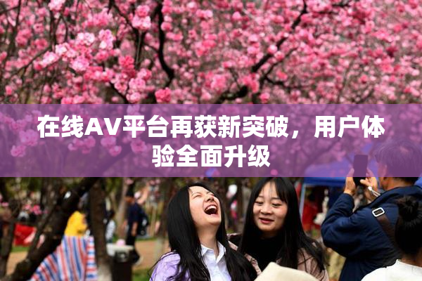 在线AV平台再获新突破，用户体验全面升级