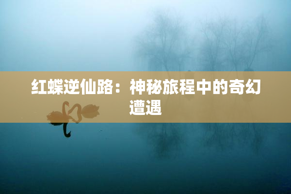 红蝶逆仙路：神秘旅程中的奇幻遭遇