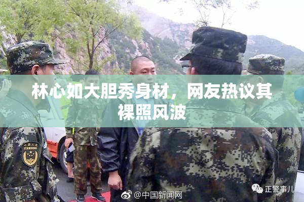 林心如大胆秀身材，网友热议其裸照风波