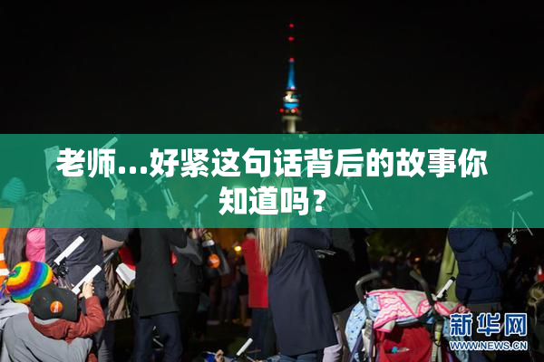 老师…好紧这句话背后的故事你知道吗？