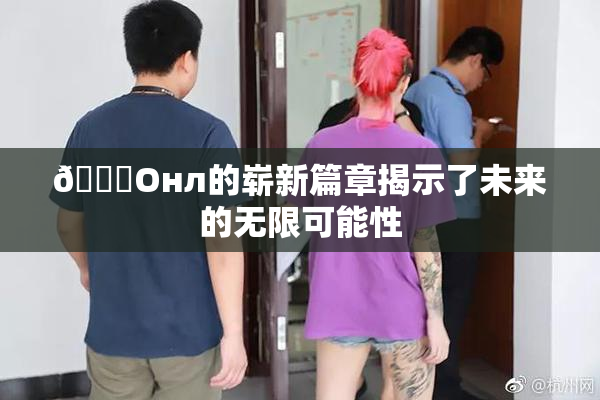 🐔Oнл的崭新篇章揭示了未来的无限可能性