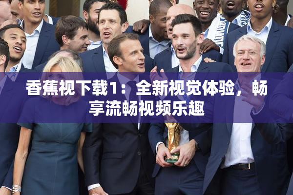 香蕉视下载1：全新视觉体验，畅享流畅视频乐趣