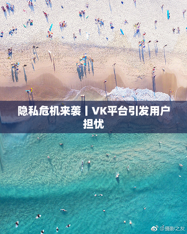 隐私危机来袭丨VK平台引发用户担忧