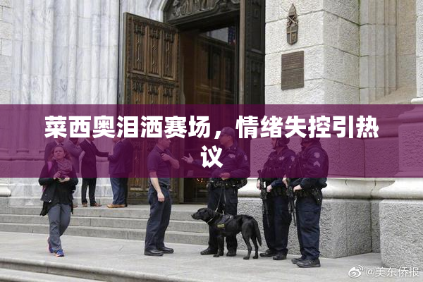 菜西奥泪洒赛场，情绪失控引热议