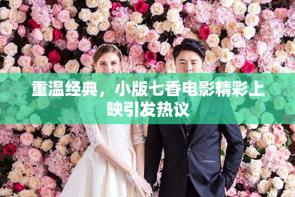 重温经典，小版七香电影精彩上映引发热议