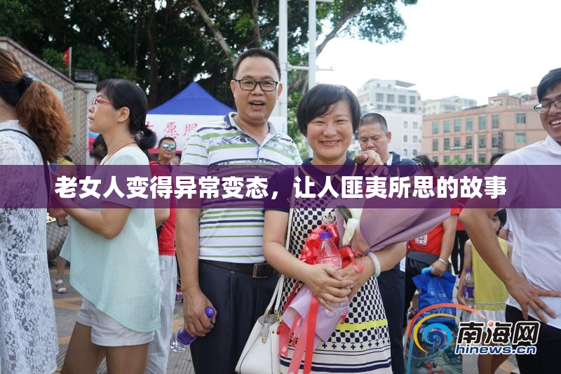 老女人变得异常变态，让人匪夷所思的故事