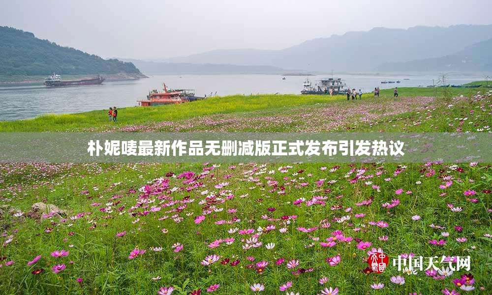 朴妮唛最新作品无删减版正式发布引发热议