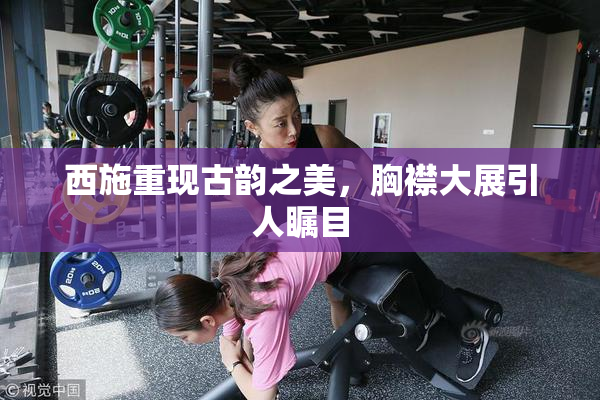 西施重现古韵之美，胸襟大展引人瞩目