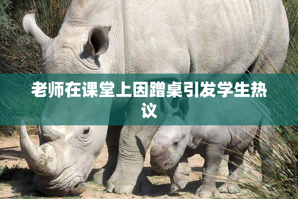 老师在课堂上因蹭桌引发学生热议
