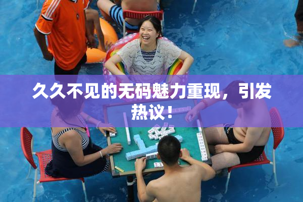 久久不见的无码魅力重现，引发热议！
