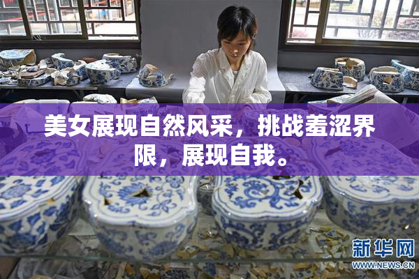 美女展现自然风采，挑战羞涩界限，展现自我。