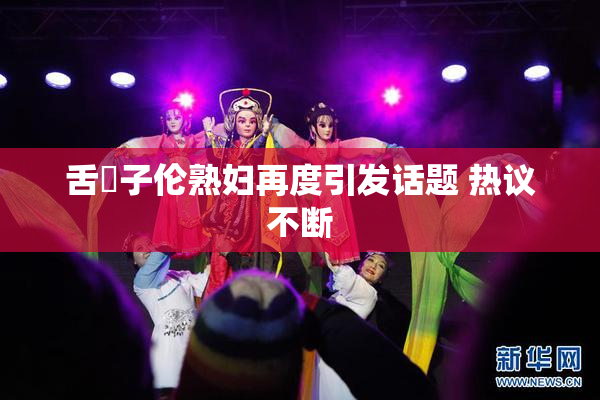 舌乚子伦熟妇再度引发话题 热议不断