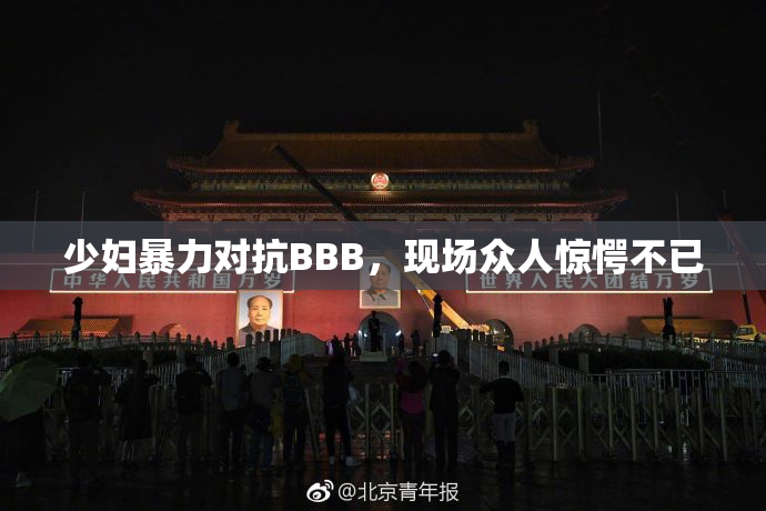 少妇暴力对抗BBB，现场众人惊愕不已