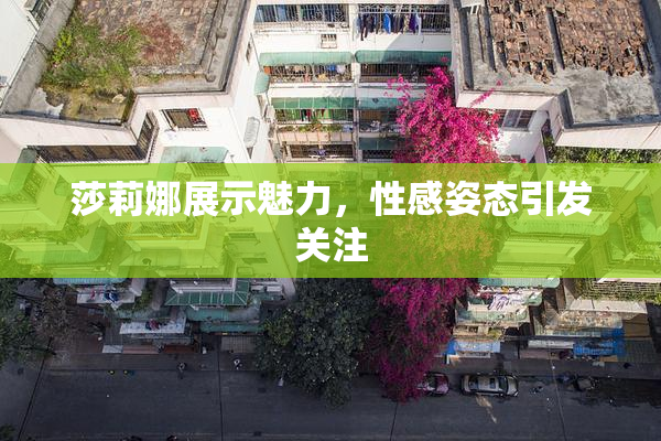 莎莉娜展示魅力，性感姿态引发关注