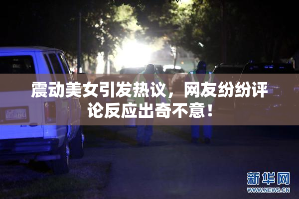 震动美女引发热议，网友纷纷评论反应出奇不意！