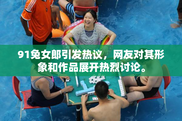 91兔女郎引发热议，网友对其形象和作品展开热烈讨论。